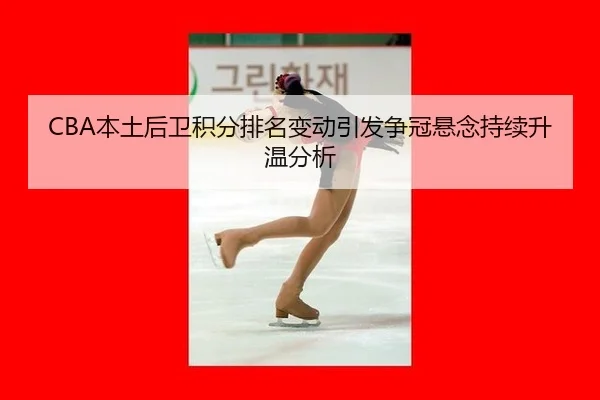 CBA本土后卫积分排名变动引发争冠悬念持续升温分析