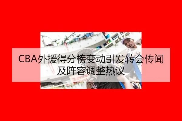 CBA外援得分榜变动引发转会传闻及阵容调整热议