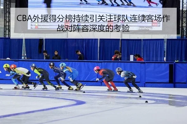 CBA外援得分榜持续引关注球队连续客场作战对阵容深度的考验